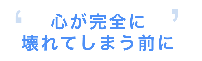 心が完全に壊れてしまう前に